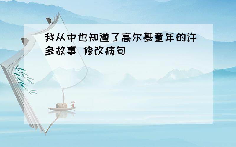 我从中也知道了高尔基童年的许多故事 修改病句