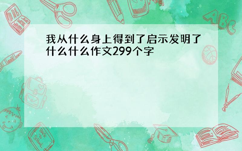 我从什么身上得到了启示发明了什么什么作文299个字