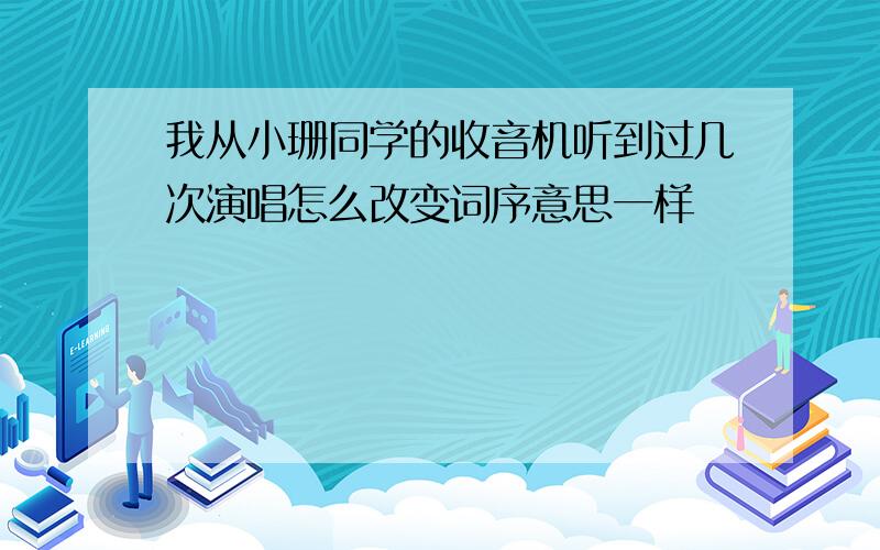 我从小珊同学的收音机听到过几次演唱怎么改变词序意思一样