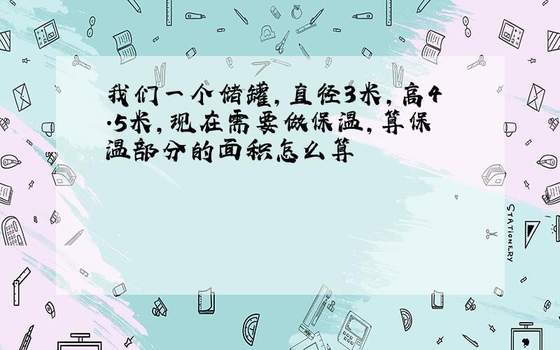 我们一个储罐,直径3米,高4.5米,现在需要做保温,算保温部分的面积怎么算