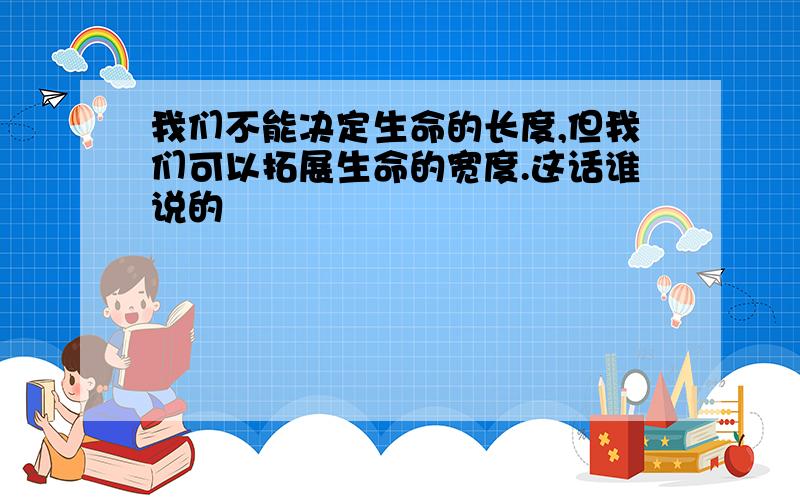 我们不能决定生命的长度,但我们可以拓展生命的宽度.这话谁说的