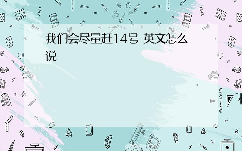 我们会尽量赶14号 英文怎么说