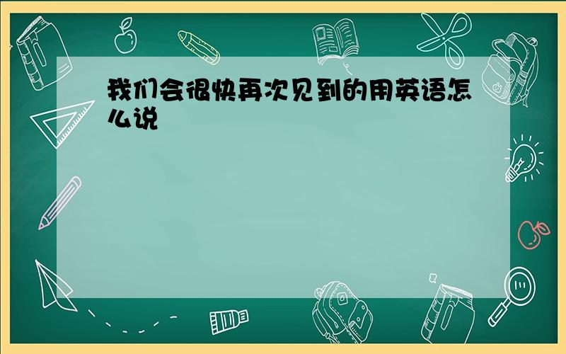 我们会很快再次见到的用英语怎么说