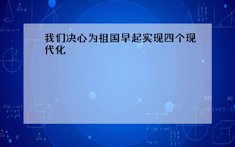 我们决心为祖国早起实现四个现代化