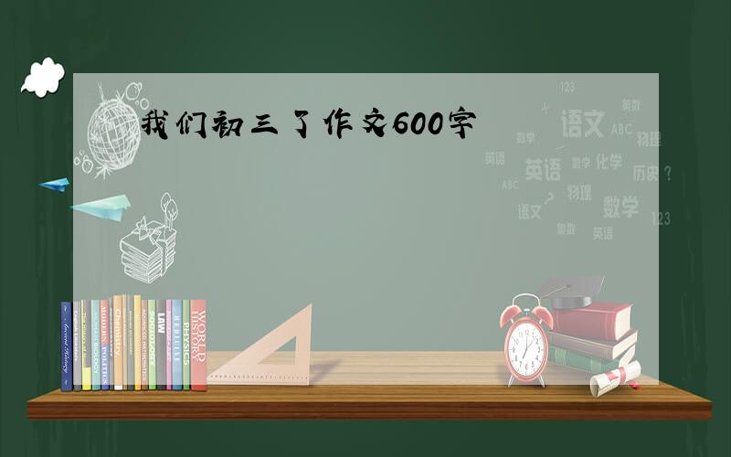 我们初三了作文600字