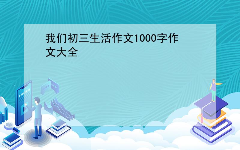 我们初三生活作文1000字作文大全