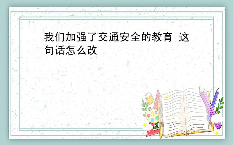 我们加强了交通安全的教育 这句话怎么改