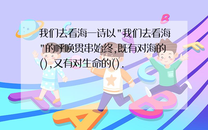 我们去看海一诗以"我们去看海"的呼唤贯串始终,既有对海的(),又有对生命的().