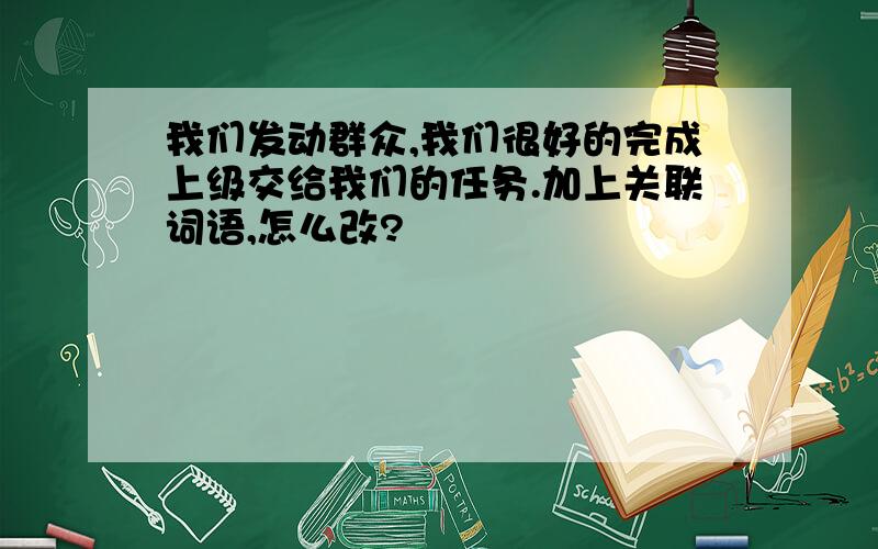 我们发动群众,我们很好的完成上级交给我们的任务.加上关联词语,怎么改?