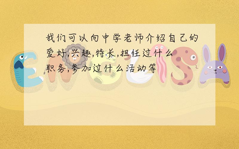 我们可以向中学老师介绍自己的爱好,兴趣,特长,担任过什么职务,参加过什么活动等