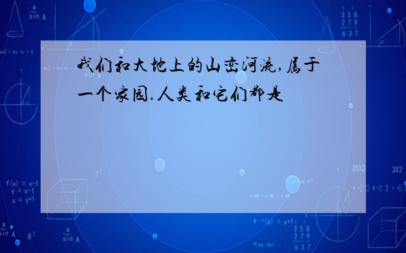 我们和大地上的山峦河流,属于一个家园.人类和它们都是