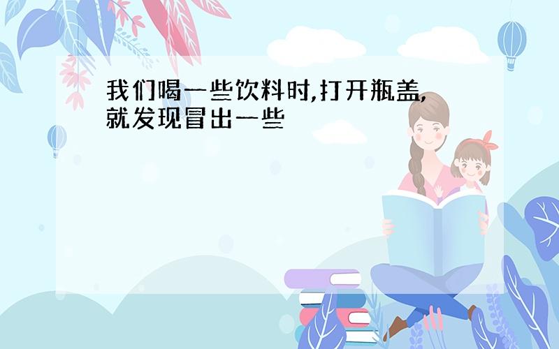 我们喝一些饮料时,打开瓶盖,就发现冒出一些