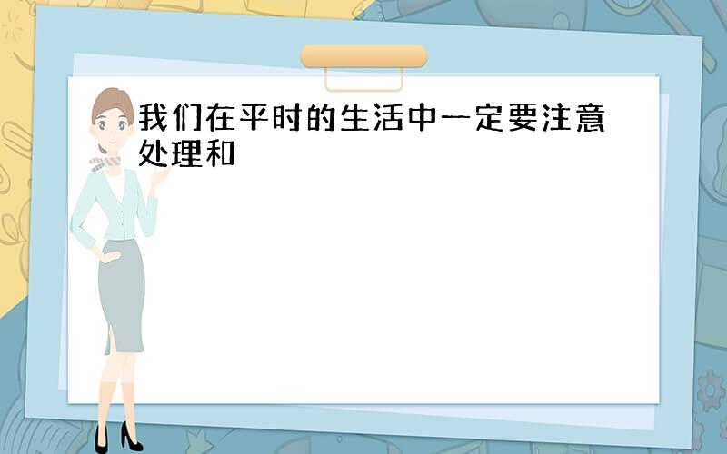 我们在平时的生活中一定要注意处理和