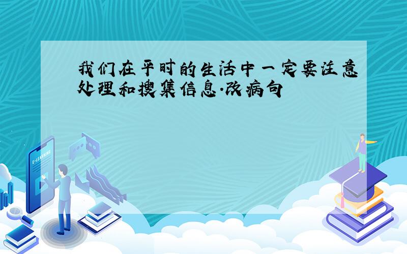 我们在平时的生活中一定要注意处理和搜集信息.改病句