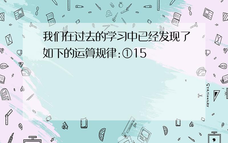 我们在过去的学习中已经发现了如下的运算规律:①15