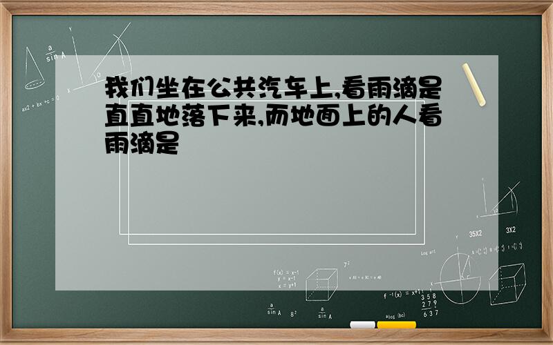 我们坐在公共汽车上,看雨滴是直直地落下来,而地面上的人看雨滴是