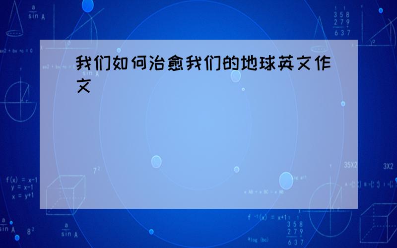 我们如何治愈我们的地球英文作文