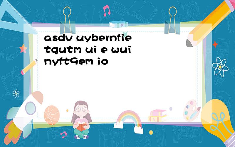 asdv uybernfietgutm ui e wuinyft9em io