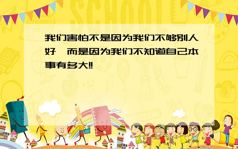 我们害怕不是因为我们不够别人好,而是因为我们不知道自己本事有多大!!