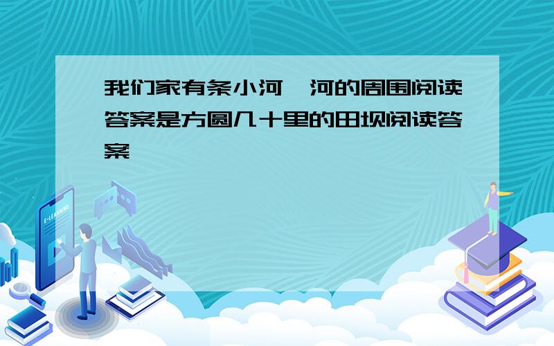 我们家有条小河,河的周围阅读答案是方圆几十里的田坝阅读答案