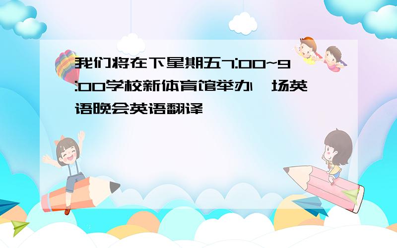 我们将在下星期五7:00~9:00学校新体育馆举办一场英语晚会英语翻译