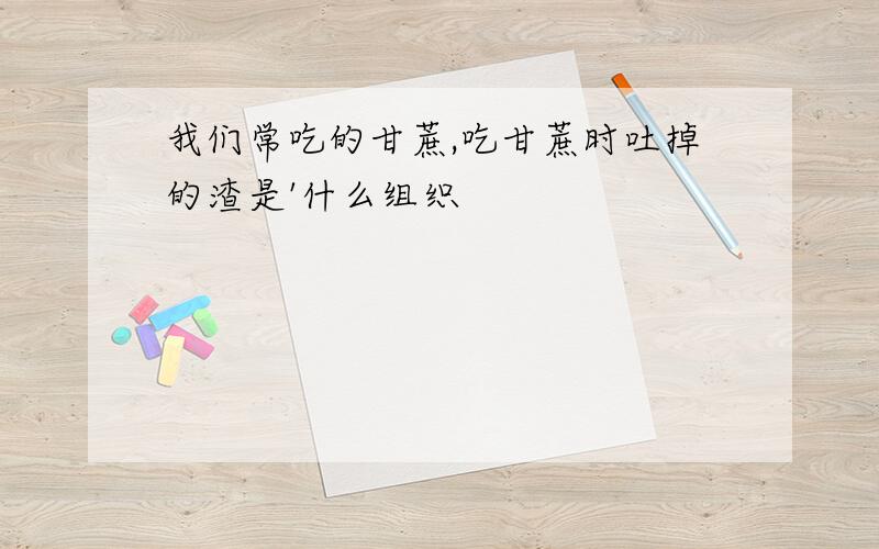 我们常吃的甘蔗,吃甘蔗时吐掉的渣是'什么组织