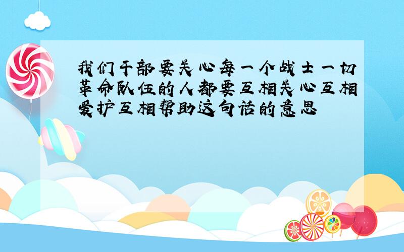 我们干部要关心每一个战士一切革命队伍的人都要互相关心互相爱护互相帮助这句话的意思