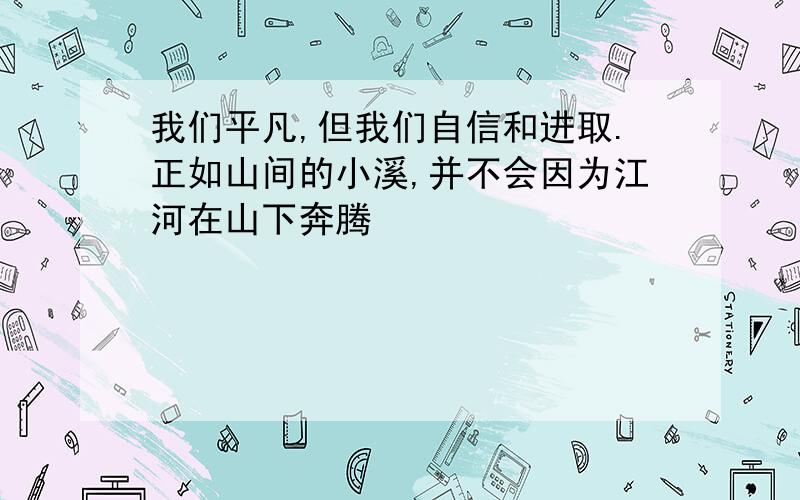 我们平凡,但我们自信和进取.正如山间的小溪,并不会因为江河在山下奔腾