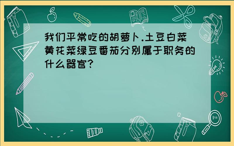 我们平常吃的胡萝卜.土豆白菜黄花菜绿豆番茄分别属于职务的什么器官?