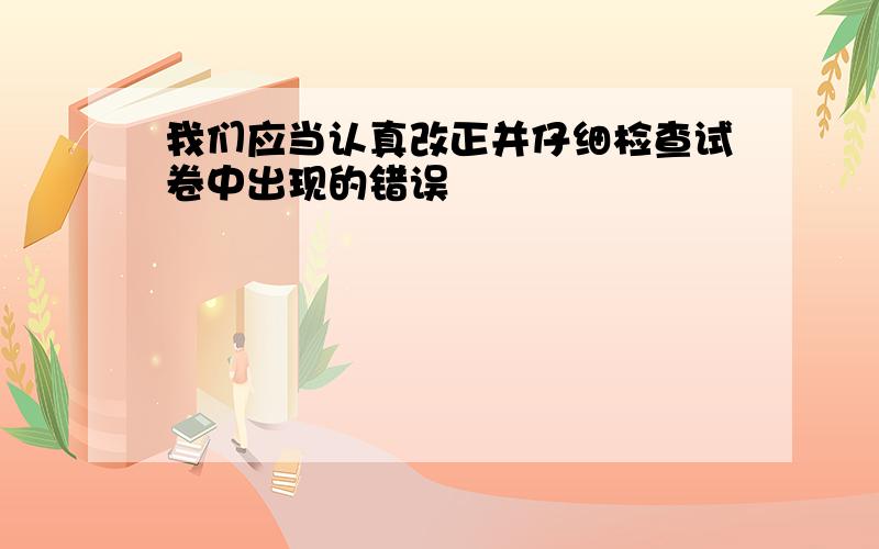 我们应当认真改正并仔细检查试卷中出现的错误