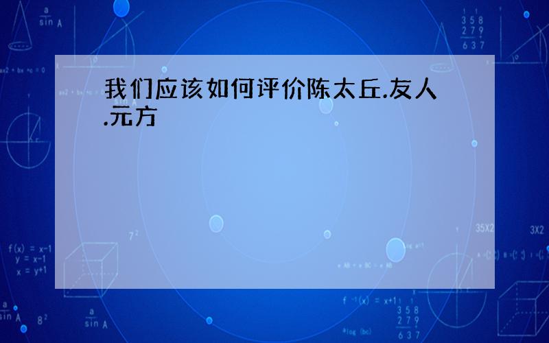 我们应该如何评价陈太丘.友人.元方