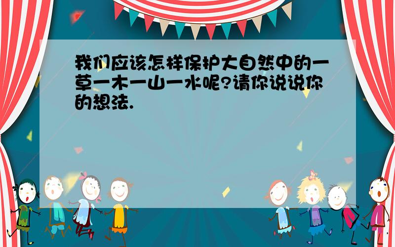 我们应该怎样保护大自然中的一草一木一山一水呢?请你说说你的想法.