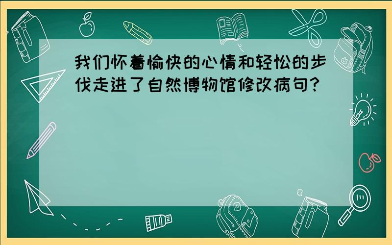 我们怀着愉快的心情和轻忪的步伐走进了自然博物馆修改病句?