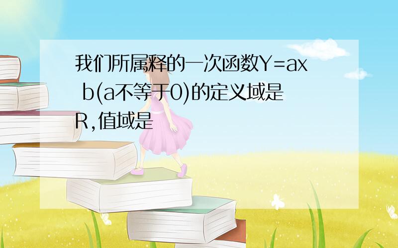 我们所属释的一次函数Y=ax b(a不等于0)的定义域是R,值域是