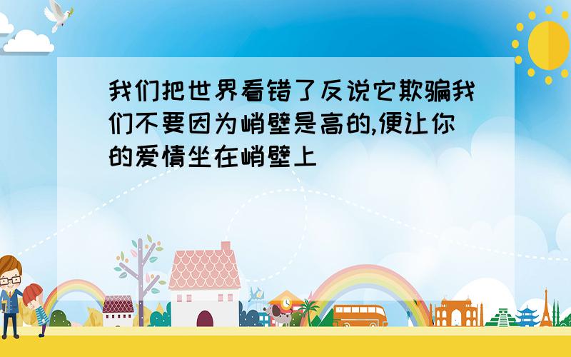 我们把世界看错了反说它欺骗我们不要因为峭壁是高的,便让你的爱情坐在峭壁上