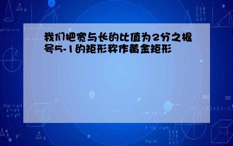 我们把宽与长的比值为2分之根号5-1的矩形称作黄金矩形