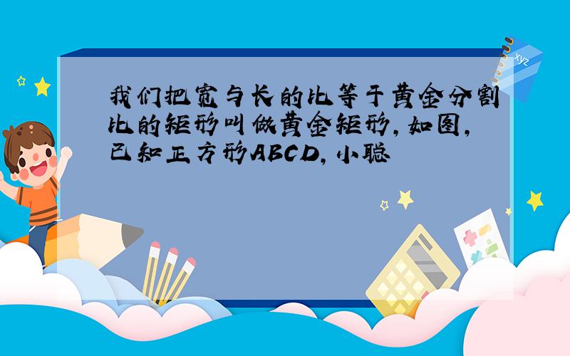 我们把宽与长的比等于黄金分割比的矩形叫做黄金矩形,如图,已知正方形ABCD,小聪