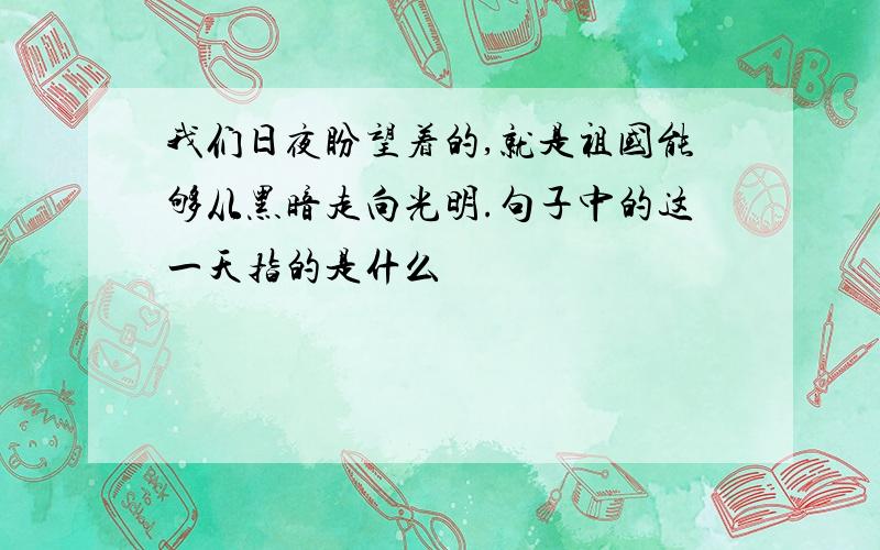 我们日夜盼望着的,就是祖国能够从黑暗走向光明.句子中的这一天指的是什么