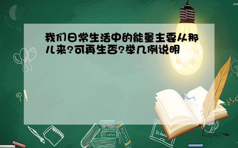 我们日常生活中的能量主要从那儿来?可再生否?举几例说明