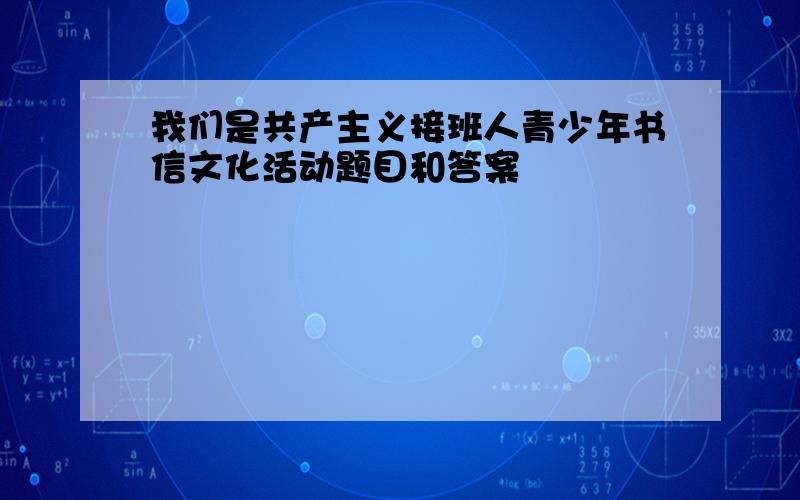 我们是共产主义接班人青少年书信文化活动题目和答案