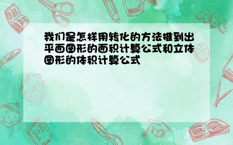 我们是怎样用转化的方法推到出平面图形的面积计算公式和立体图形的体积计算公式