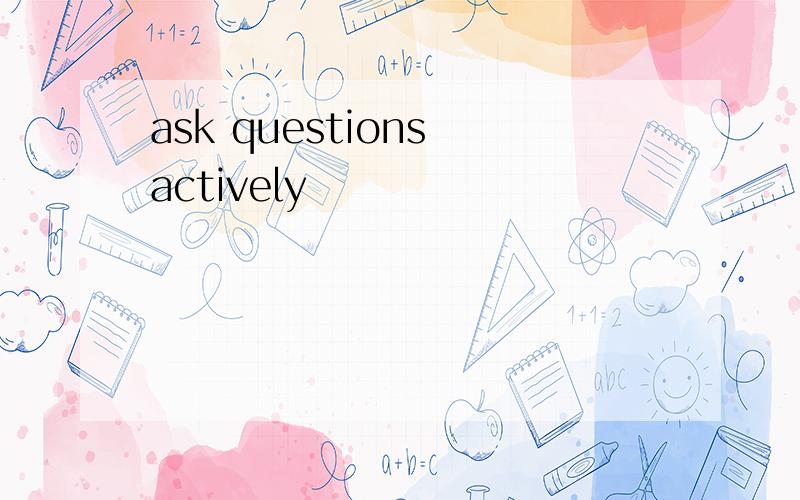 ask questions actively