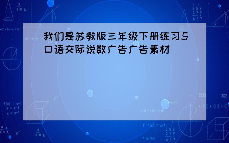 我们是苏教版三年级下册练习5口语交际说数广告广告素材