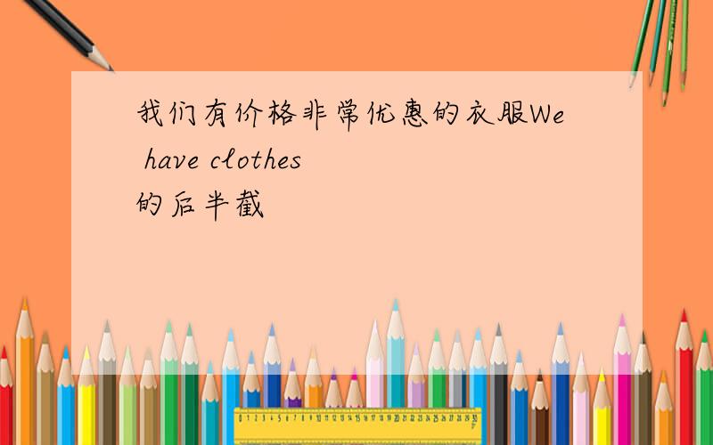 我们有价格非常优惠的衣服We have clothes 的后半截