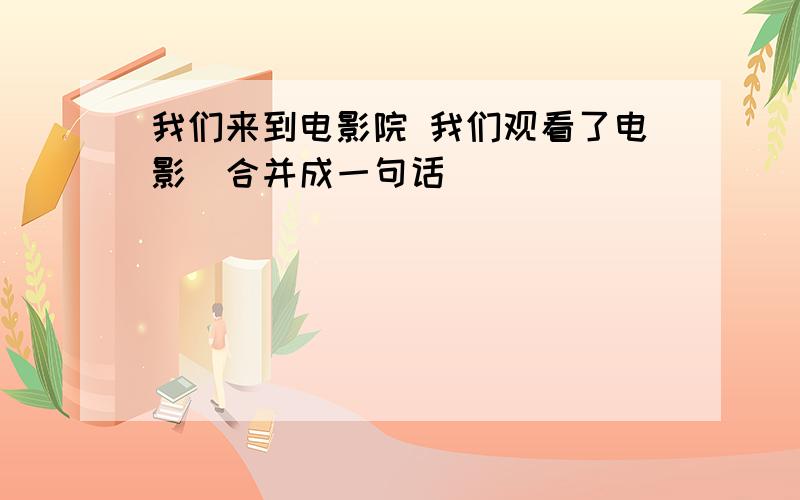 我们来到电影院 我们观看了电影(合并成一句话)