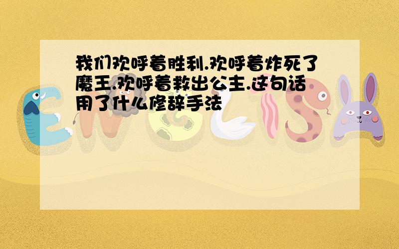 我们欢呼着胜利.欢呼着炸死了魔王.欢呼着救出公主.这句话用了什么修辞手法