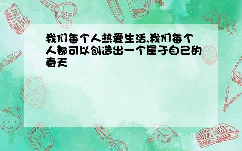 我们每个人热爱生活,我们每个人都可以创造出一个属于自己的春天