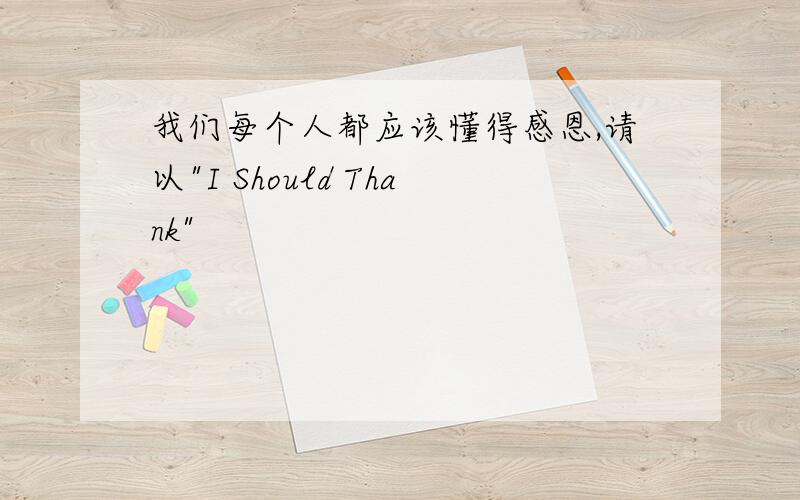 我们每个人都应该懂得感恩,请以"I Should Thank"