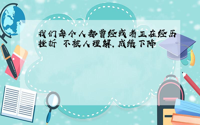 我们每个人都曾经或者正在经历挫折 不被人理解,成绩下降