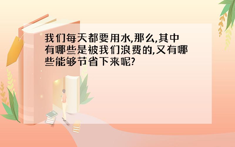 我们每天都要用水,那么,其中有哪些是被我们浪费的,又有哪些能够节省下来呢?